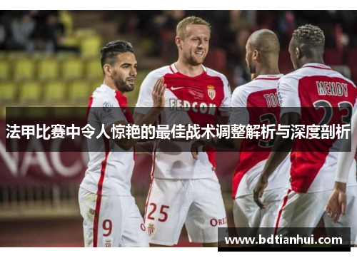 法甲比赛中令人惊艳的最佳战术调整解析与深度剖析