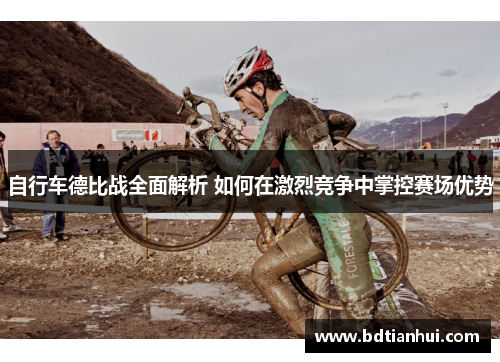 自行车德比战全面解析 如何在激烈竞争中掌控赛场优势