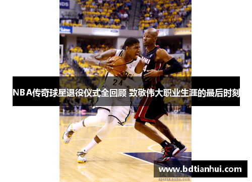 NBA传奇球星退役仪式全回顾 致敬伟大职业生涯的最后时刻