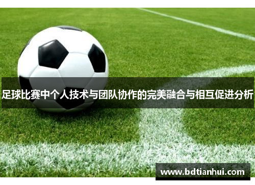 足球比赛中个人技术与团队协作的完美融合与相互促进分析