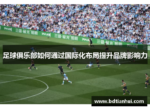 足球俱乐部如何通过国际化布局提升品牌影响力